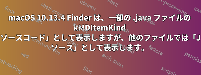 macOS 10.13.4 Finder は、一部の .java ファイルの kMDItemKind を「ソースコード」として表示しますが、他のファイルでは「Java ソース」として表示します。