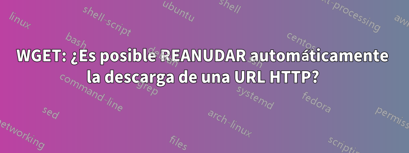 WGET: ¿Es posible REANUDAR automáticamente la descarga de una URL HTTP?