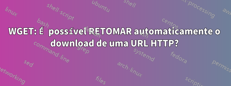 WGET: É possível RETOMAR automaticamente o download de uma URL HTTP?