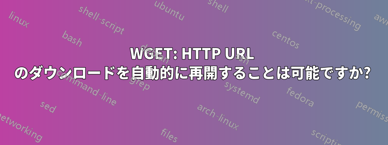 WGET: HTTP URL のダウンロードを自動的に再開することは可能ですか?