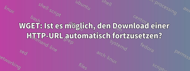 WGET: Ist es möglich, den Download einer HTTP-URL automatisch fortzusetzen?