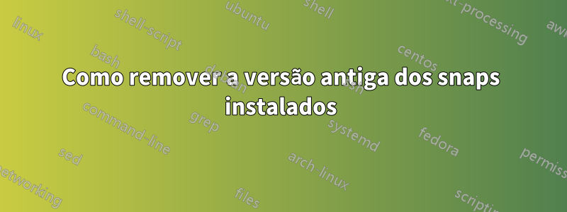 Como remover a versão antiga dos snaps instalados