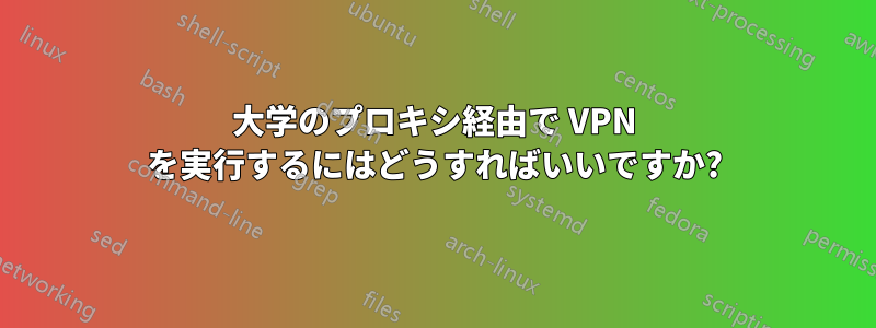 大学のプロキシ経由で VPN を実行するにはどうすればいいですか?