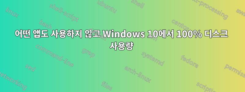 어떤 앱도 사용하지 않고 Windows 10에서 100% 디스크 사용량