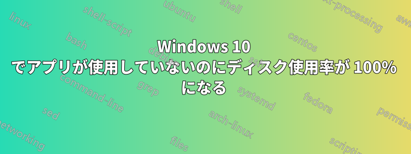 Windows 10 でアプリが使用していないのにディスク使用率が 100% になる