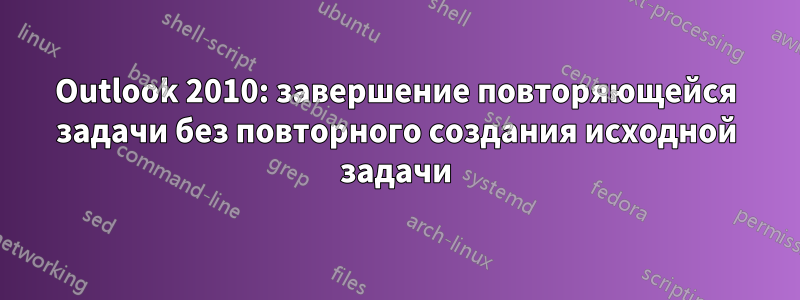 Outlook 2010: завершение повторяющейся задачи без повторного создания исходной задачи