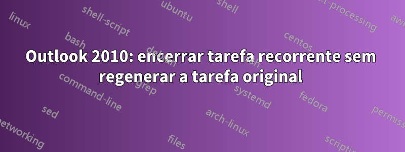 Outlook 2010: encerrar tarefa recorrente sem regenerar a tarefa original