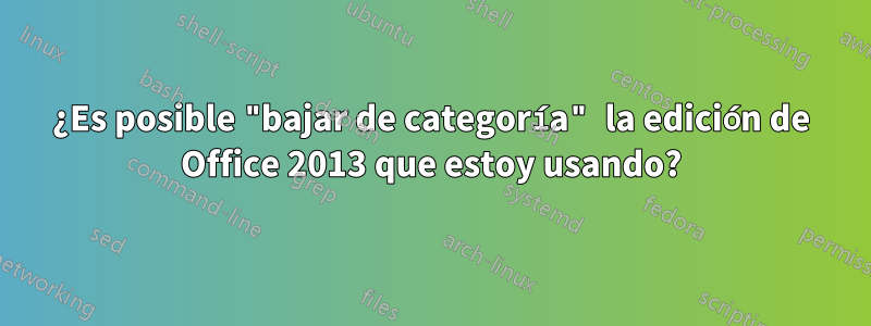 ¿Es posible "bajar de categoría" la edición de Office 2013 que estoy usando?