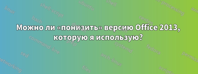 Можно ли «понизить» версию Office 2013, которую я использую?