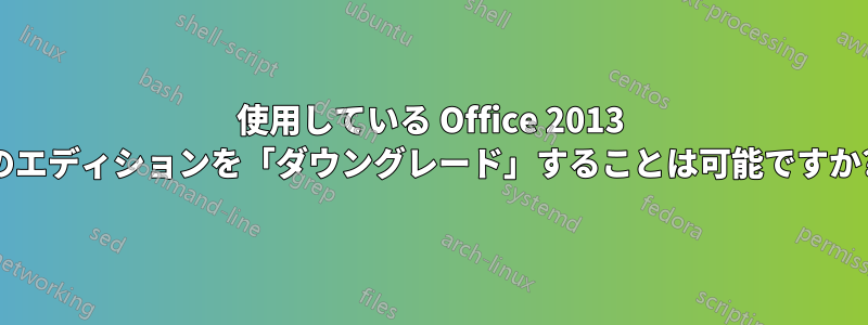 使用している Office 2013 のエディションを「ダウングレード」することは可能ですか?