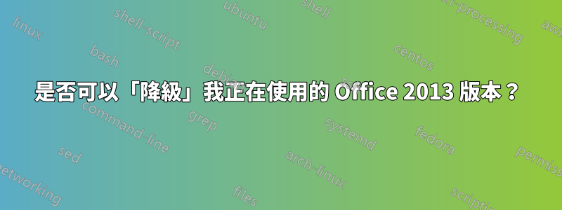 是否可以「降級」我正在使用的 Office 2013 版本？