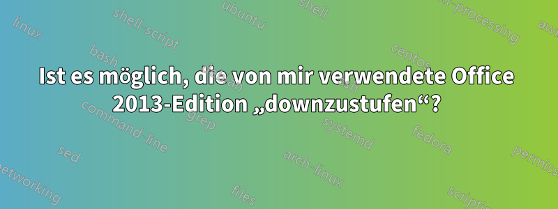 Ist es möglich, die von mir verwendete Office 2013-Edition „downzustufen“?