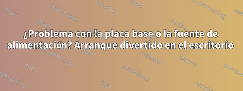 ¿Problema con la placa base o la fuente de alimentación? Arranque divertido en el escritorio