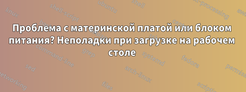 Проблема с материнской платой или блоком питания? Неполадки при загрузке на рабочем столе