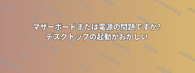 マザーボードまたは電源の問題ですか? デスクトップの起動がおかしい