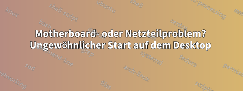 Motherboard- oder Netzteilproblem? Ungewöhnlicher Start auf dem Desktop