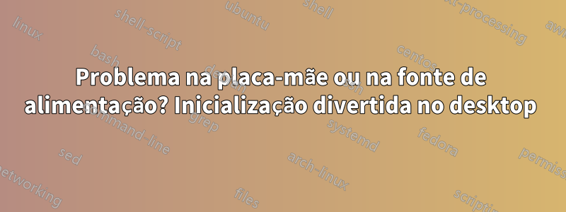 Problema na placa-mãe ou na fonte de alimentação? Inicialização divertida no desktop