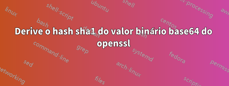 Derive o hash sha1 do valor binário base64 do openssl