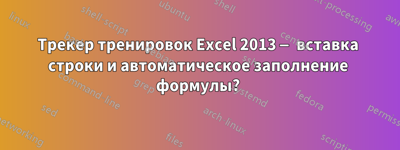 Трекер тренировок Excel 2013 — вставка строки и автоматическое заполнение формулы?