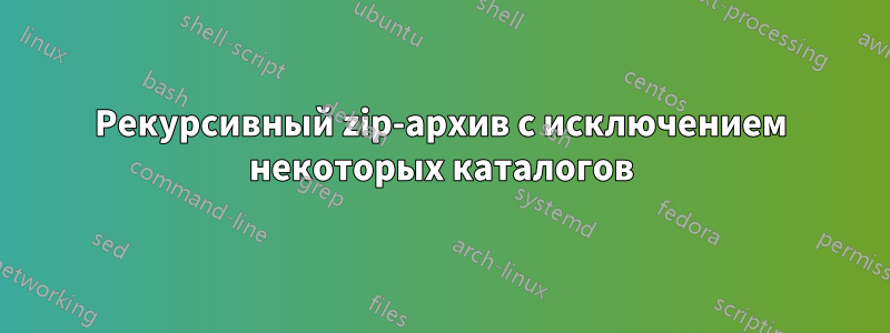 Рекурсивный zip-архив с исключением некоторых каталогов