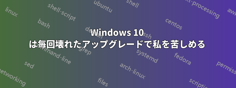 Windows 10 は毎回壊れたアップグレードで私を苦しめる