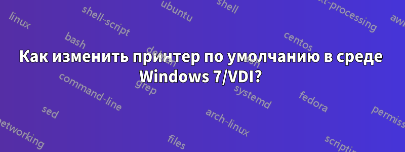 Как изменить принтер по умолчанию в среде Windows 7/VDI?