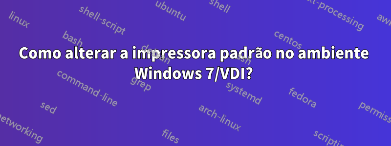 Como alterar a impressora padrão no ambiente Windows 7/VDI?