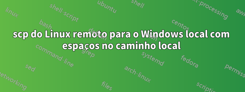 scp do Linux remoto para o Windows local com espaços no caminho local