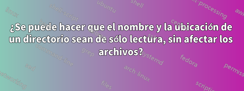 ¿Se puede hacer que el nombre y la ubicación de un directorio sean de sólo lectura, sin afectar los archivos?