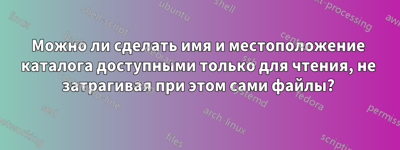 Можно ли сделать имя и местоположение каталога доступными только для чтения, не затрагивая при этом сами файлы?