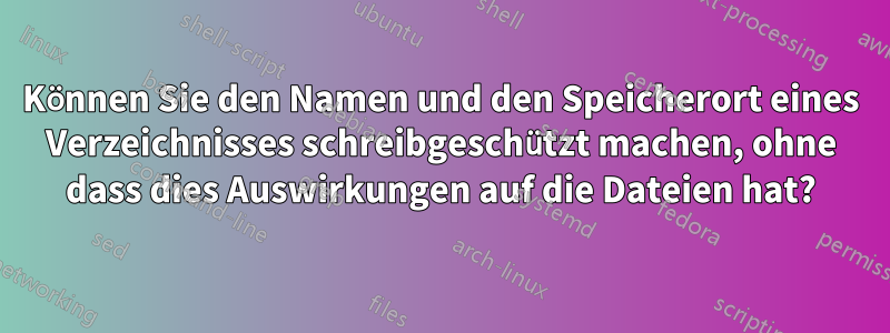 Können Sie den Namen und den Speicherort eines Verzeichnisses schreibgeschützt machen, ohne dass dies Auswirkungen auf die Dateien hat?