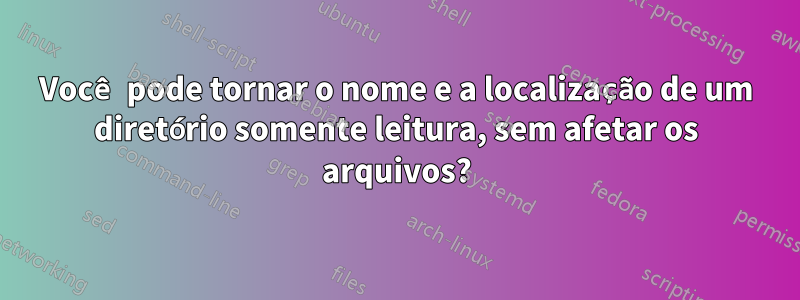 Você pode tornar o nome e a localização de um diretório somente leitura, sem afetar os arquivos?