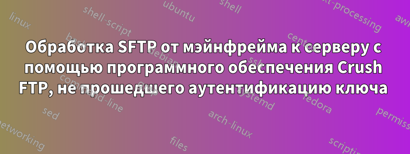 Обработка SFTP от мэйнфрейма к серверу с помощью программного обеспечения Crush FTP, не прошедшего аутентификацию ключа