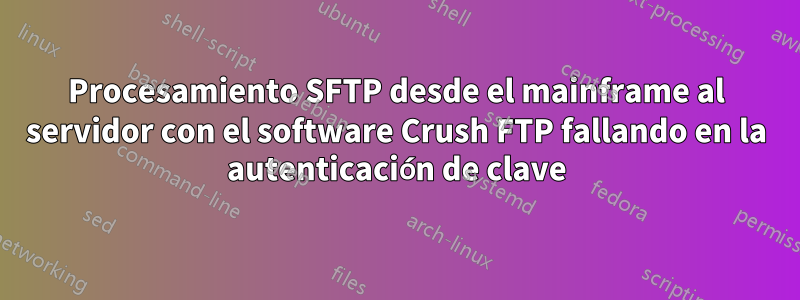 Procesamiento SFTP desde el mainframe al servidor con el software Crush FTP fallando en la autenticación de clave