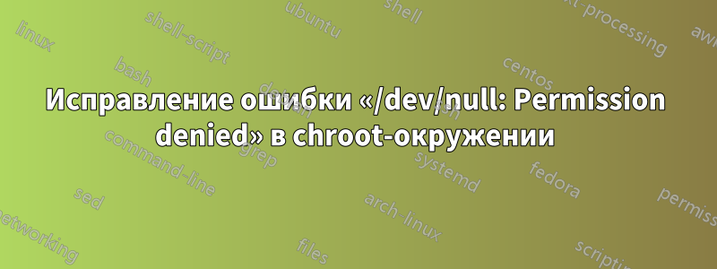 Исправление ошибки «/dev/null: Permission denied» в chroot-окружении