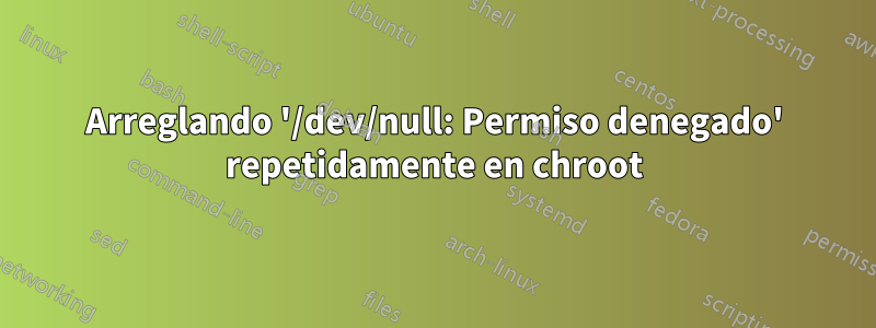 Arreglando '/dev/null: Permiso denegado' repetidamente en chroot