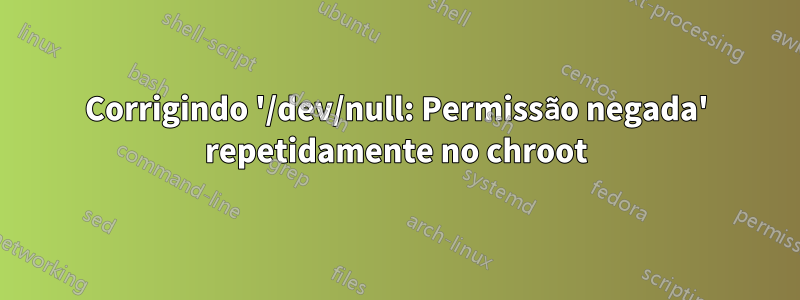 Corrigindo '/dev/null: Permissão negada' repetidamente no chroot