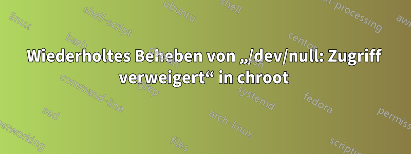 Wiederholtes Beheben von „/dev/null: Zugriff verweigert“ in chroot