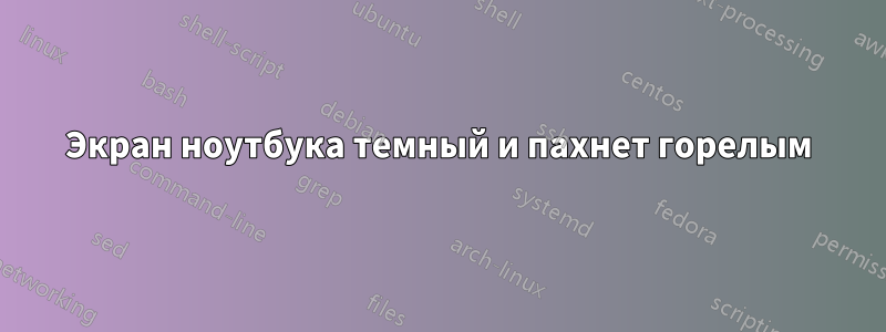 Экран ноутбука темный и пахнет горелым