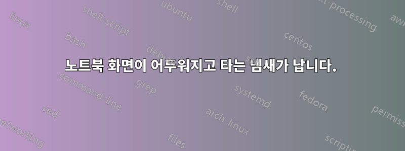 노트북 화면이 어두워지고 타는 냄새가 납니다.