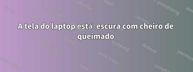 A tela do laptop está escura com cheiro de queimado