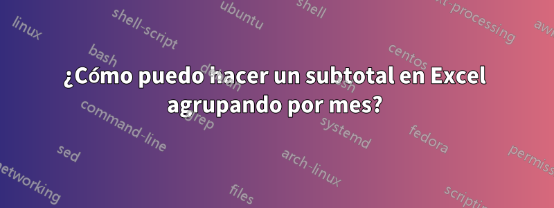 ¿Cómo puedo hacer un subtotal en Excel agrupando por mes?