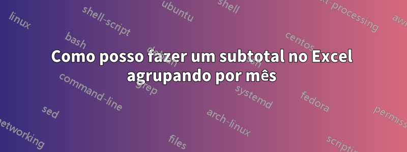 Como posso fazer um subtotal no Excel agrupando por mês