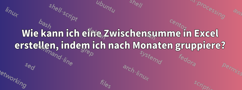 Wie kann ich eine Zwischensumme in Excel erstellen, indem ich nach Monaten gruppiere?