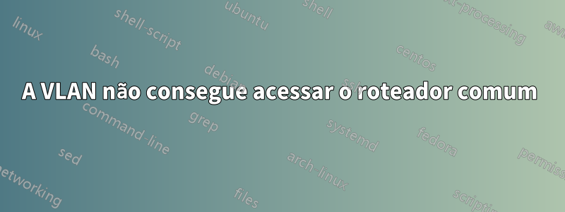 A VLAN não consegue acessar o roteador comum