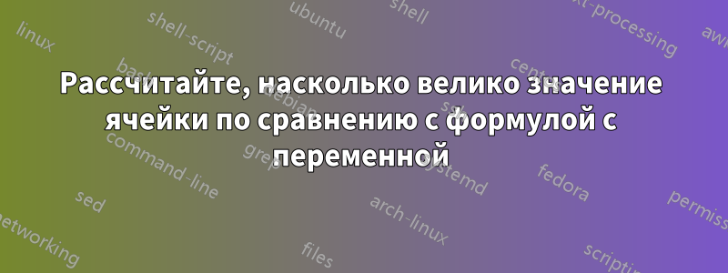 Рассчитайте, насколько велико значение ячейки по сравнению с формулой с переменной