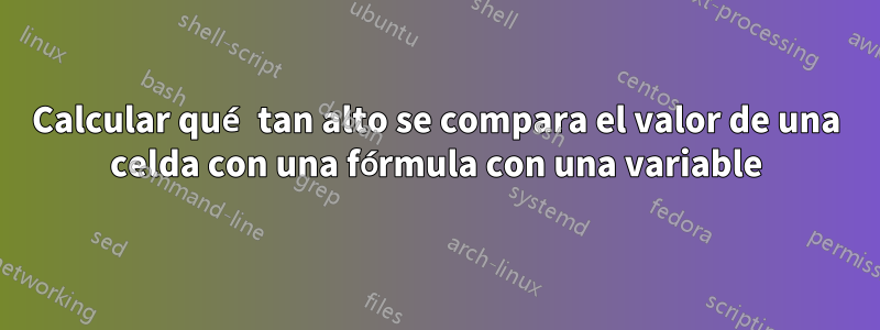 Calcular qué tan alto se compara el valor de una celda con una fórmula con una variable