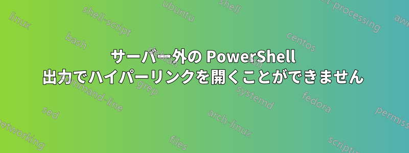 サーバー外の PowerShell 出力でハイパーリンクを開くことができません