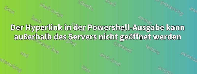 Der Hyperlink in der Powershell-Ausgabe kann außerhalb des Servers nicht geöffnet werden