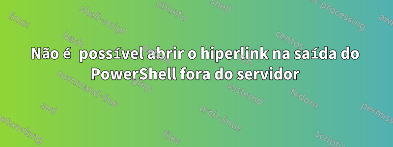 Não é possível abrir o hiperlink na saída do PowerShell fora do servidor